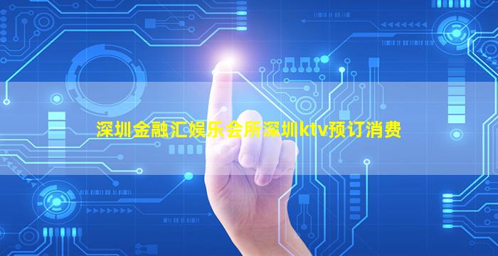 深圳金融汇娱乐会所深圳ktv预订消费